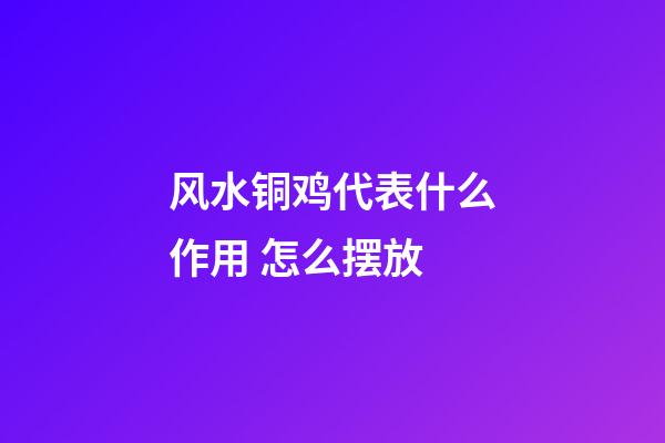 风水铜鸡代表什么作用 怎么摆放